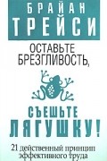 Брайан Трейси - Оставьте брезгливость, съешьте лягушку! 21 действенный принцип эффективного труда