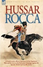  - Hussar Rocca - A French cavalry officer&#039;s experiences of the Napoleonic Wars and his views on the Peninsular Campaigns against the Spanish, British And Guerilla Armies