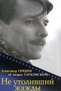 Гордон Александр Витальевич - Не утоливший жажды. Об Андрее Тарковском