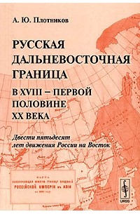 Алексей Юрьевич Плотников - Русская дальневосточная граница в XVIII - первой половине XIX века. Двести пятьдесят лет движения России на Восток