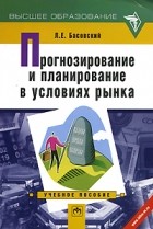 Л. Е. Басовский - Прогнозирование и планирование в условиях рынка