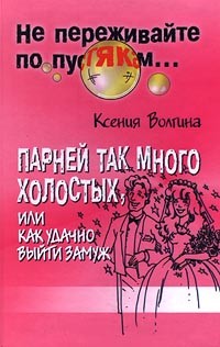 Ксения Волгина - Парней так много холостых, или Как удачно выйти замуж