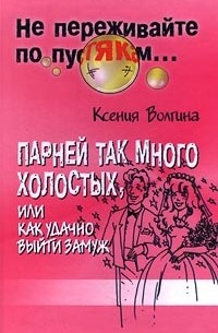 Ксения Волгина - Парней так много холостых, или Как удачно выйти замуж