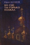 Юрий Казаков - Во сне ты горько плакал: Рассказы (сборник)