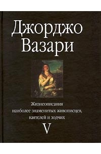 Джорджо Вазари - Жизнеописания наиболее знаменитых живописцев, ваятелей и зодчих. Том V