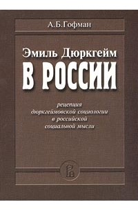 А. Б. Гофман - Эмиль Дюркгейм в России: Рецепция дюркгеймовской социологии в российской социальной мысли