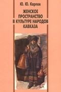 Ю. Ю. Карпов - Женское пространство в культуре народов Кавказа