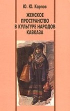 Ю. Ю. Карпов - Женское пространство в культуре народов Кавказа