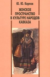 Ю. Ю. Карпов - Женское пространство в культуре народов Кавказа