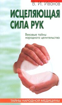 В. И. Иванов - Исцеляющая сила рук. Вековые тайны народного целительства