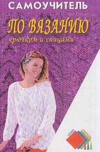 Самоучитель по вязанию крючком и спицами