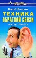 Сергей Касаткин - Техника обратной связи. Мастер общения