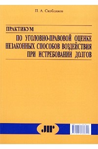 П. А. Скобликов - Практикум по уголовно-правовой оценке незаконных способов воздействия при истребовании долгов