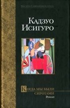 Кадзуо Исигуро - Когда мы были сиротами