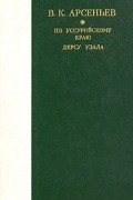 В. К. Арсеньев - По Уссурийскому краю. Дерсу Узала (сборник)