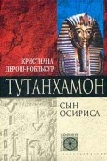 Кристиана Дерош-Ноблькур - Тутанхамон. Сын Осириса