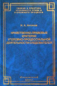 И. А. Антонов - Нравственно-правовые критерии уголовно-процессуальной деятельности следователей