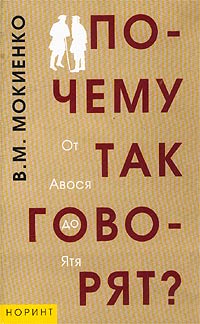 Валерий Мокиенко - Почему так говорят? От Авося до Ятя. Историко-этимологический справочник по русской фразеологии