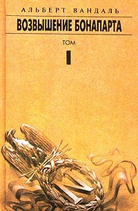 Альберт Вандаль - Альберт Вандаль. Сочинение в 4 томах. Возвышение Бонапарта. Том I.