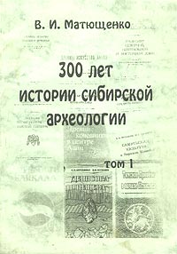 В. И. Матющенко - 300 лет истории сибирской археологии. Том 1