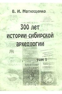 В. И. Матющенко - 300 лет истории сибирской археологии. Том 1