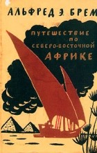 Альфред Э. Брем - Путешествие по Северо-Восточной Африке