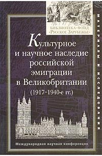  - Культурное и научное наследие российской эмиграции в Великобритании (1917 - 1940-е гг.). Международная научная конференция 29 июня - 2 июля 2000 г. (сборник)