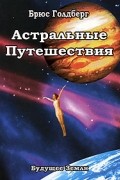 Брюс Голдберг - Астральные путешествия. Искусство межпространственного перемещения