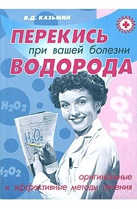 В. Д. Казьмин - Перекись водорода при вашей болезни. Оригинальные и эффективные методы лечения
