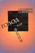 Питирим Сорокин - Голод как фактор: Влияние голода на поведение людей, социальную организацию и общественную жизнь