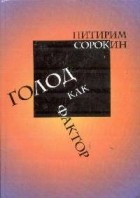 Питирим Сорокин - Голод как фактор: Влияние голода на поведение людей, социальную организацию и общественную жизнь