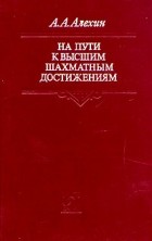 Александр Алехин - На пути к высшим шахматным достижениям