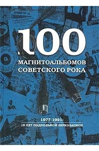 Александр Кушнир - 100 магнитоальбомов советского рока. 1977-1991: 15 лет подпольной звукозаписи