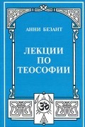Анни Безант - Лекции по теософии