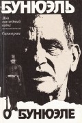 Бунюэль о Бунюэле. Мой последний вздох (воспоминания). Сценарии