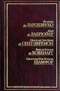 Ф. де Ларошфуко. Максимы. Ж. де Лабрюйер. Характеры, или Нравы нынешнего века. Ш. де Сен-Дени де Сент-Эвремон. Избранные беседы. Л. де Клапье де Вовенарг. Введение в познание человеческого разума. Размышления и максимы. С.-Р. Н. Шамфор. Максимы и мысли
