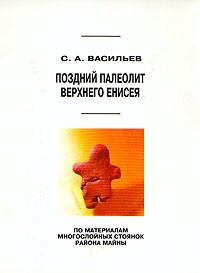 Сергей Васильев - Поздний палеолит Верхнего Енисея (по материалам многослойных стоянок района Майны)