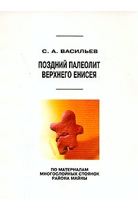 Сергей Васильев - Поздний палеолит Верхнего Енисея (по материалам многослойных стоянок района Майны)