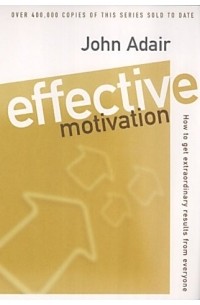 Джон Адэр - Effective Motivation: How to Get Extraordinary Results from Everyone (Effective? Series)