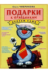 Ольга Чибрикова - Подарки к праздникам. Делаем сами
