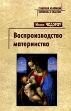 Нэнси Чодороу - Воспроизводство материнства. Психоанализ и социология гендера