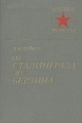 В. И. Чуйков - От Сталинграда до Берлина