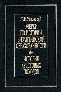 Ф. И. Успенский - Очерки по истории византийской образованности. История крестовых походов (сборник)