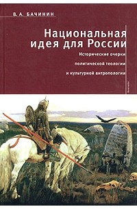 В. А. Бачинин - Национальная идея для России. Выбор между византизмом, евангелизмом и секуляризмом. Исторические очерки политической теологии и культурной антропологии