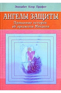 Элизабет Клэр Профет - Ангелы защиты. Правдивые истории об архангеле Михаиле