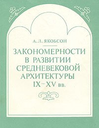 А. Л. Якобсон - Закономерности в развитии средневековой архитектуры IX-XV вв.