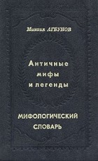 Михаил Агбунов - Античные мифы и легенды. Мифологический словарь