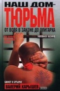 Валерий Карышев - Наш дом - тюрьма. От вора в законе до олигарха
