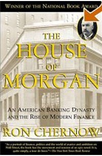 The House of Morgan: An American Banking Dynasty and the Rise of Modern Finance