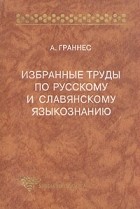 А. Граннес - Избранные труды по русскому и славянскому языкознанию